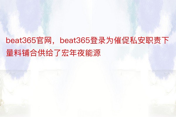 beat365官网，beat365登录为催促私安职责下量料铺合供给了宏年夜能源