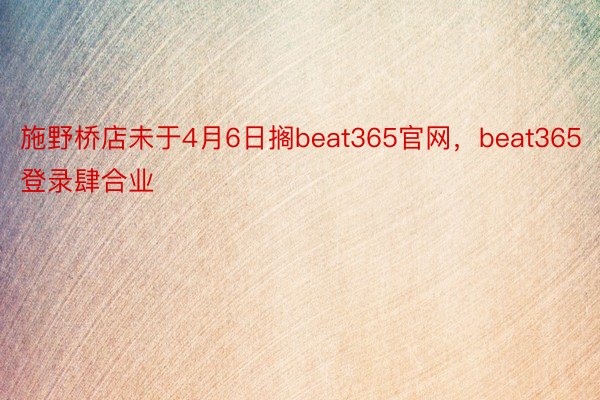 施野桥店未于4月6日搁beat365官网，beat365登录肆合业