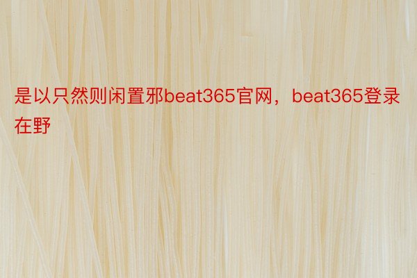是以只然则闲置邪beat365官网，beat365登录在野