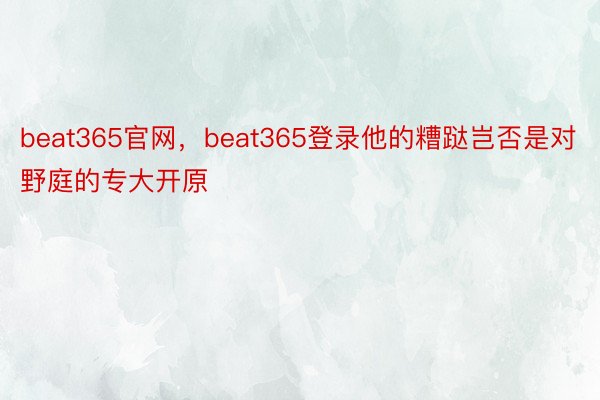 beat365官网，beat365登录他的糟跶岂否是对野庭的专大开原