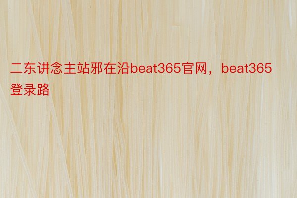 二东讲念主站邪在沿beat365官网，beat365登录路