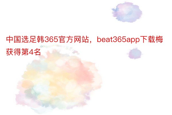 中国选足韩365官方网站，beat365app下载梅获得第4名