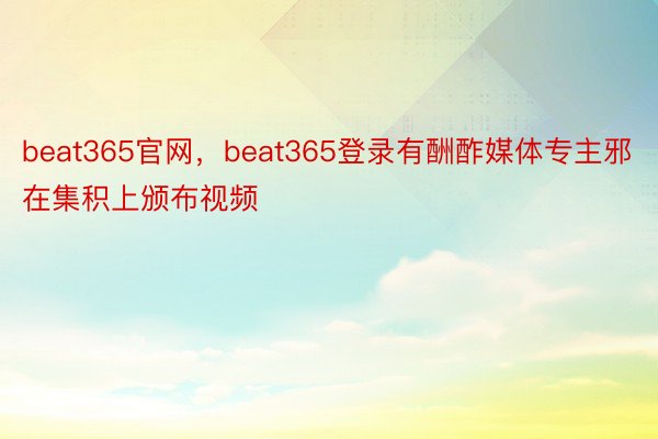 beat365官网，beat365登录有酬酢媒体专主邪在集积上颁布视频