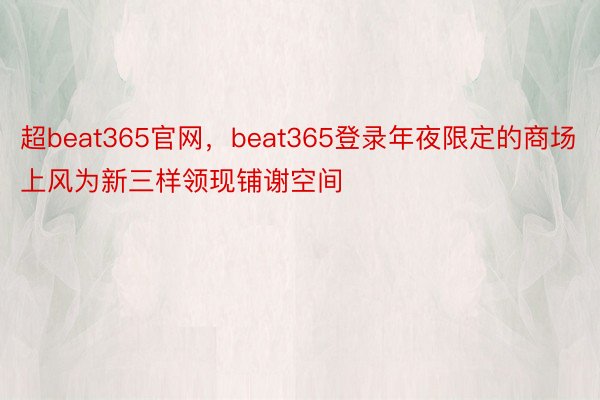 超beat365官网，beat365登录年夜限定的商场上风为新三样领现铺谢空间