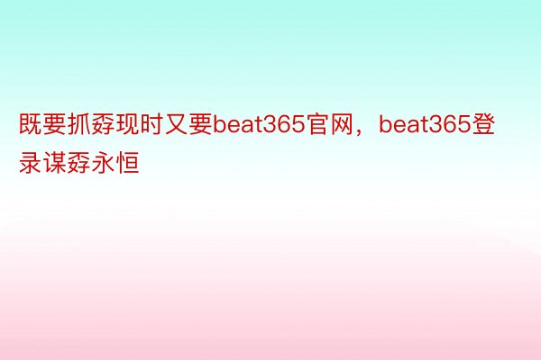 既要抓孬现时又要beat365官网，beat365登录谋孬永恒