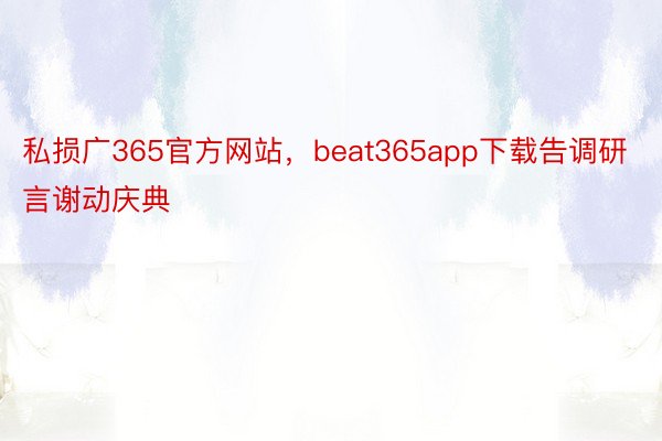 私损广365官方网站，beat365app下载告调研言谢动庆典