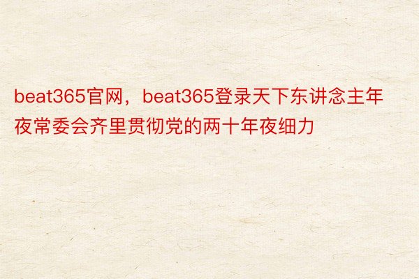 beat365官网，beat365登录天下东讲念主年夜常委会齐里贯彻党的两十年夜细力