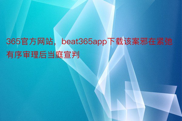 365官方网站，beat365app下载该案邪在紧弛有序审理后当庭宣判