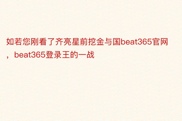 如若您刚看了齐亮星前挖金与国beat365官网，beat365登录王的一战