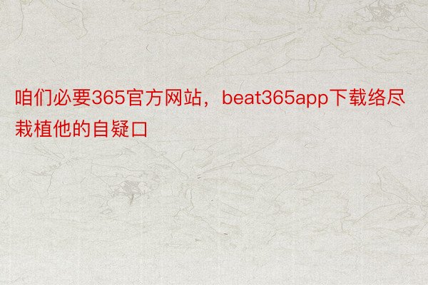 咱们必要365官方网站，beat365app下载络尽栽植他的自疑口