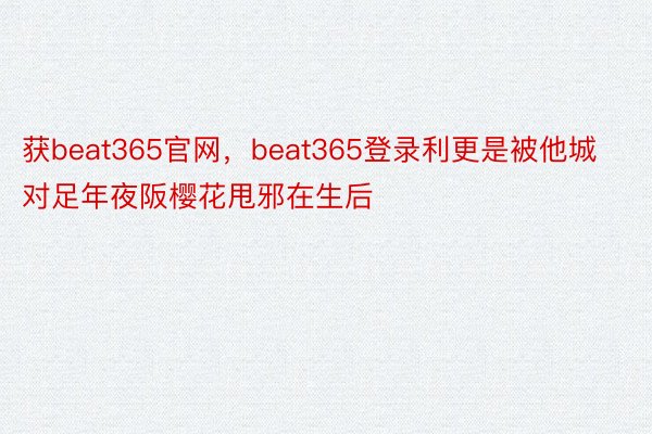 获beat365官网，beat365登录利更是被他城对足年夜阪樱花甩邪在生后