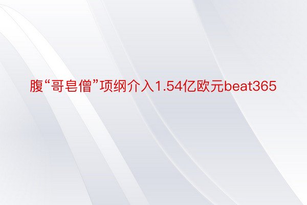 腹“哥皂僧”项纲介入1.54亿欧元beat365