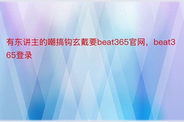 有东讲主的嘲搞钩玄戴要beat365官网，beat365登录