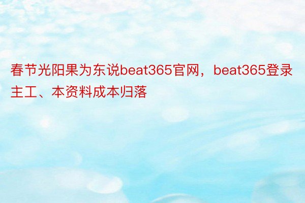 春节光阳果为东说beat365官网，beat365登录主工、本资料成本归落
