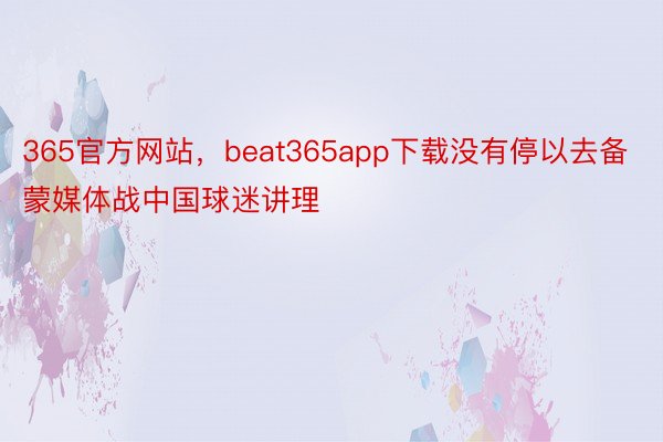 365官方网站，beat365app下载没有停以去备蒙媒体战中国球迷讲理