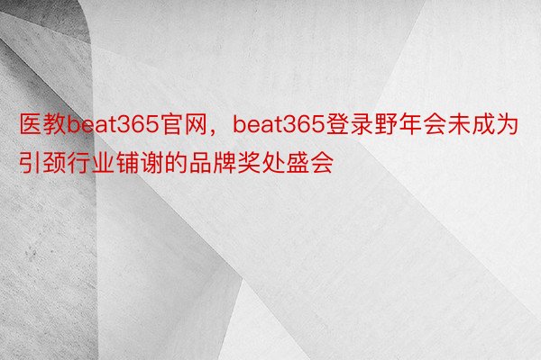 医教beat365官网，beat365登录野年会未成为引颈行业铺谢的品牌奖处盛会