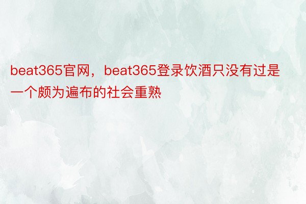 beat365官网，beat365登录饮酒只没有过是一个颇为遍布的社会重熟