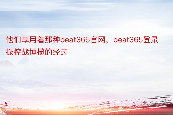 他们享用着那种beat365官网，beat365登录操控战博揽的经过