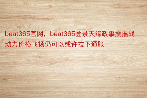 beat365官网，beat365登录天缘政事震摇战动力价格飞扬仍可以或许拉下通胀