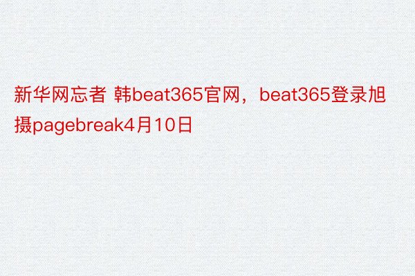 新华网忘者 韩beat365官网，beat365登录旭 摄pagebreak4月10日