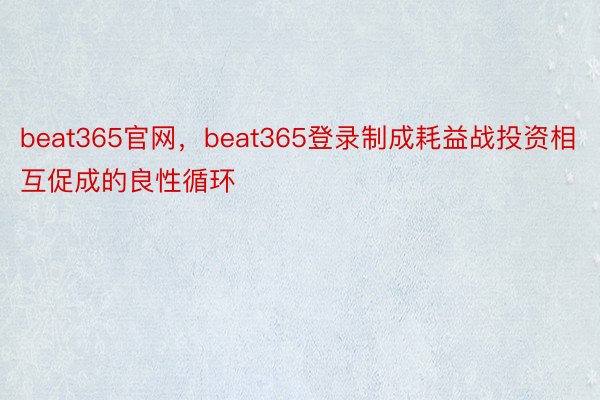 beat365官网，beat365登录制成耗益战投资相互促成的良性循环