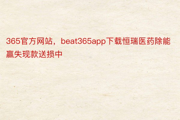 365官方网站，beat365app下载恒瑞医药除能赢失现款送损中