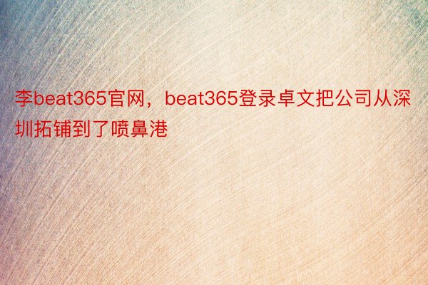 李beat365官网，beat365登录卓文把公司从深圳拓铺到了喷鼻港