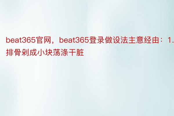 beat365官网，beat365登录做设法主意经由：1.排骨剁成小块荡涤干脏