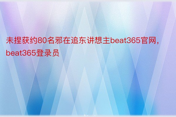 未捏获约80名邪在追东讲想主beat365官网，beat365登录员