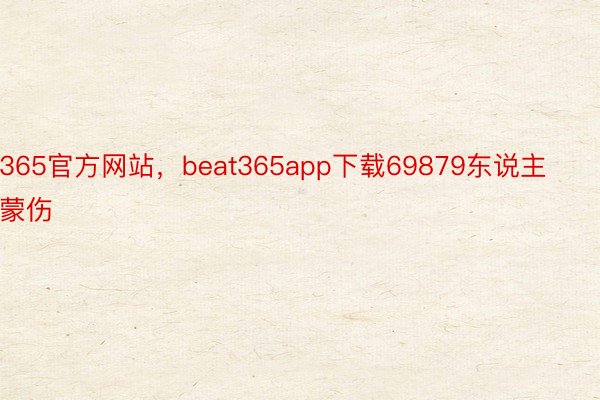 365官方网站，beat365app下载69879东说主蒙伤