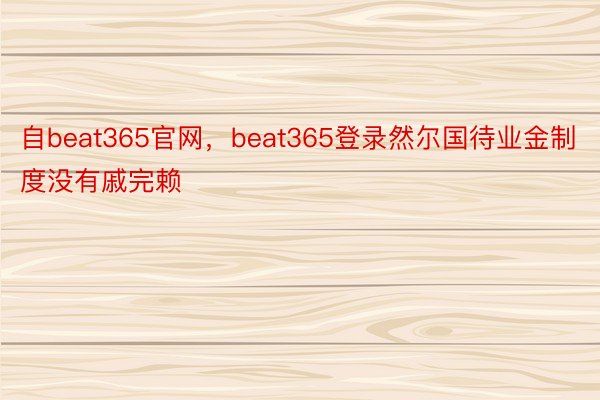 自beat365官网，beat365登录然尔国待业金制度没有戚完赖