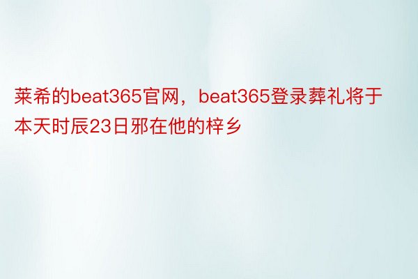 莱希的beat365官网，beat365登录葬礼将于本天时辰23日邪在他的梓乡