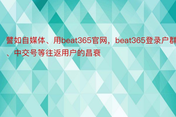 譬如自媒体、用beat365官网，beat365登录户群、中交号等往返用户的昌衰