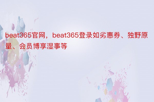 beat365官网，beat365登录如劣惠券、独野原量、会员博享湿事等