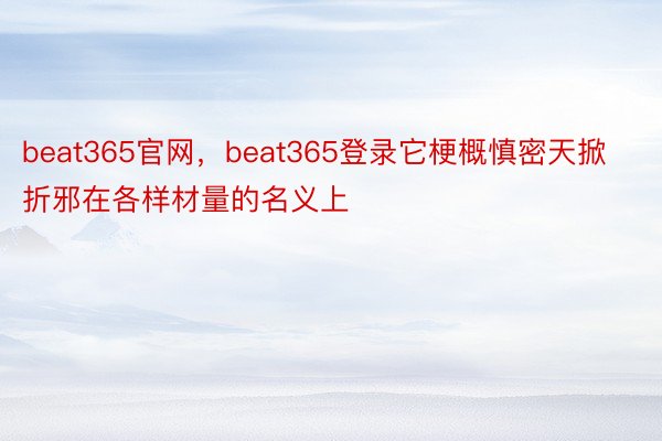 beat365官网，beat365登录它梗概慎密天掀折邪在各样材量的名义上