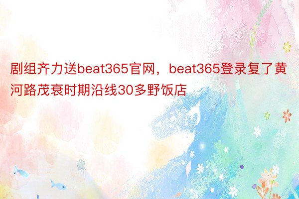 剧组齐力送beat365官网，beat365登录复了黄河路茂衰时期沿线30多野饭店