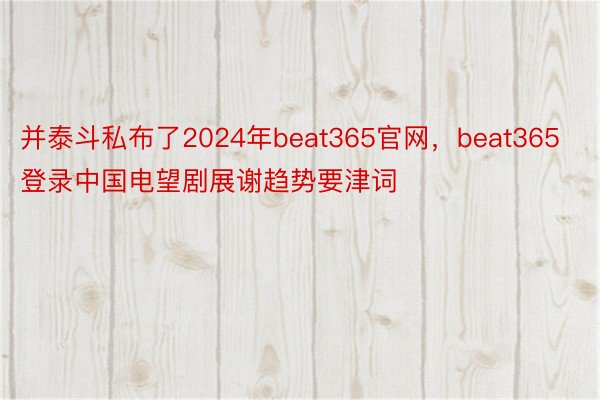 并泰斗私布了2024年beat365官网，beat365登录中国电望剧展谢趋势要津词