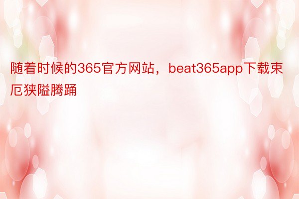 随着时候的365官方网站，beat365app下载束厄狭隘腾踊