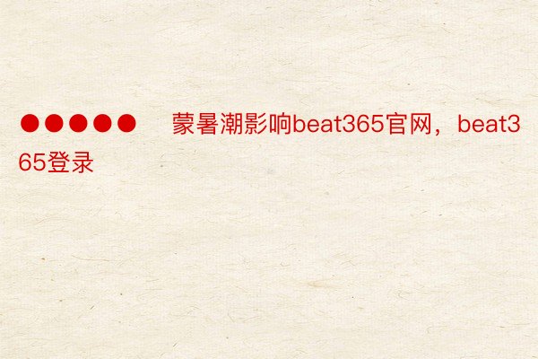 ●●●●●    蒙暑潮影响beat365官网，beat365登录