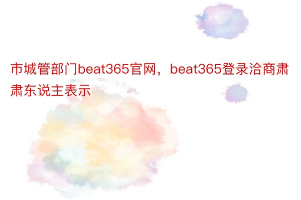 市城管部门beat365官网，beat365登录洽商肃肃东说主表示