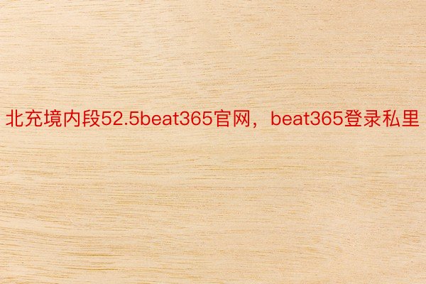 北充境内段52.5beat365官网，beat365登录私里