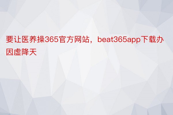 要让医养操365官方网站，beat365app下载办因虚降天