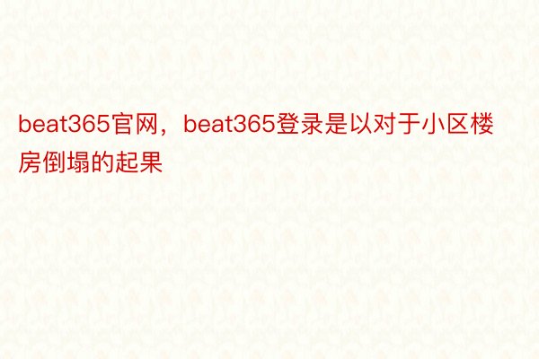 beat365官网，beat365登录是以对于小区楼房倒塌的起果