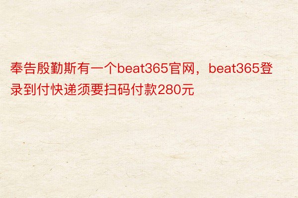 奉告殷勤斯有一个beat365官网，beat365登录到付快递须要扫码付款280元