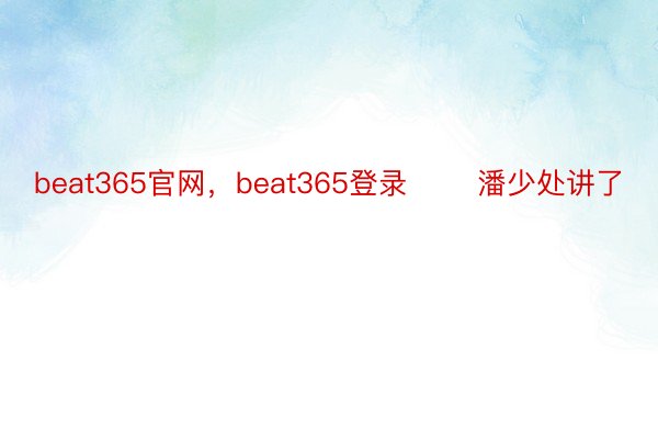 beat365官网，beat365登录       潘少处讲了
