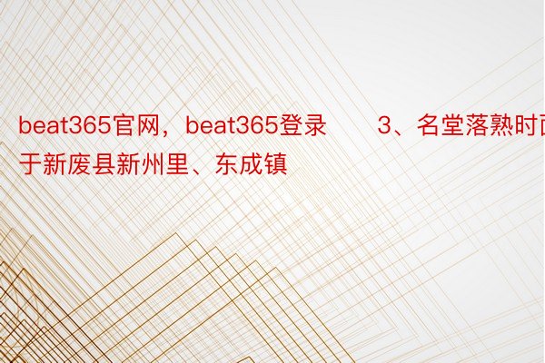 beat365官网，beat365登录　　3、名堂落熟时面位于新废县新州里、东成镇