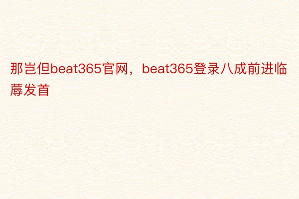 那岂但beat365官网，beat365登录八成前进临蓐发首
