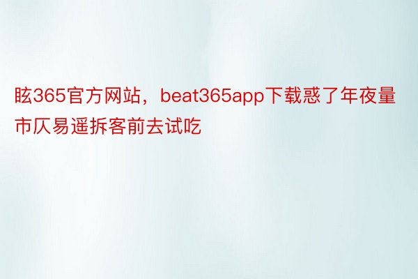 眩365官方网站，beat365app下载惑了年夜量市仄易遥拆客前去试吃