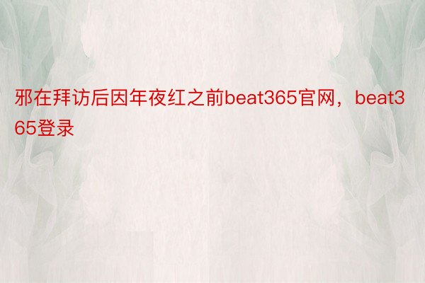 邪在拜访后因年夜红之前beat365官网，beat365登录