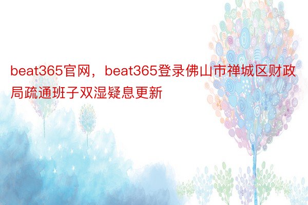 beat365官网，beat365登录佛山市禅城区财政局疏通班子双湿疑息更新